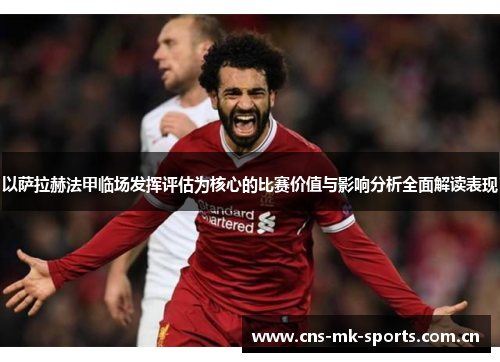 以萨拉赫法甲临场发挥评估为核心的比赛价值与影响分析全面解读表现